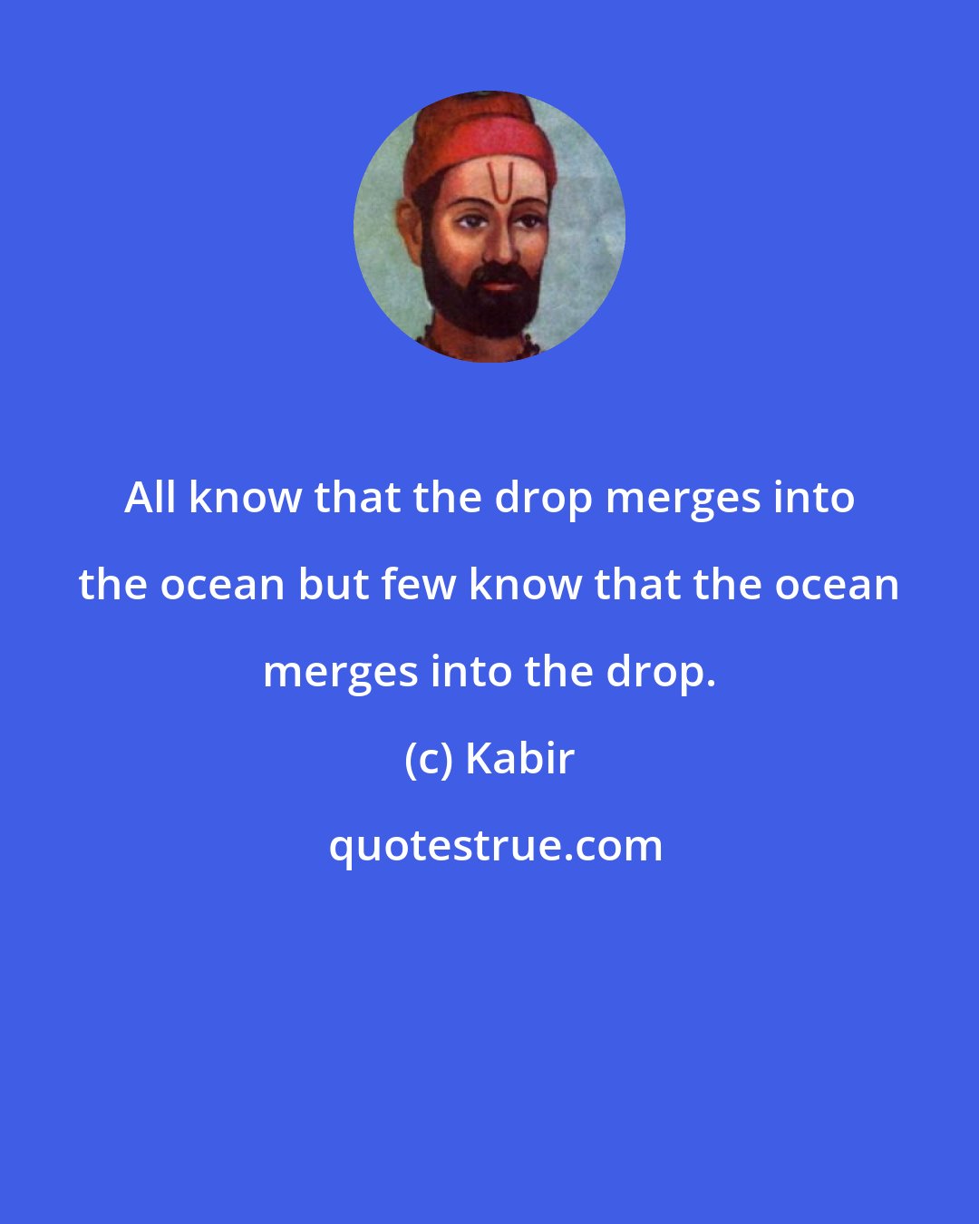 Kabir: All know that the drop merges into the ocean but few know that the ocean merges into the drop.