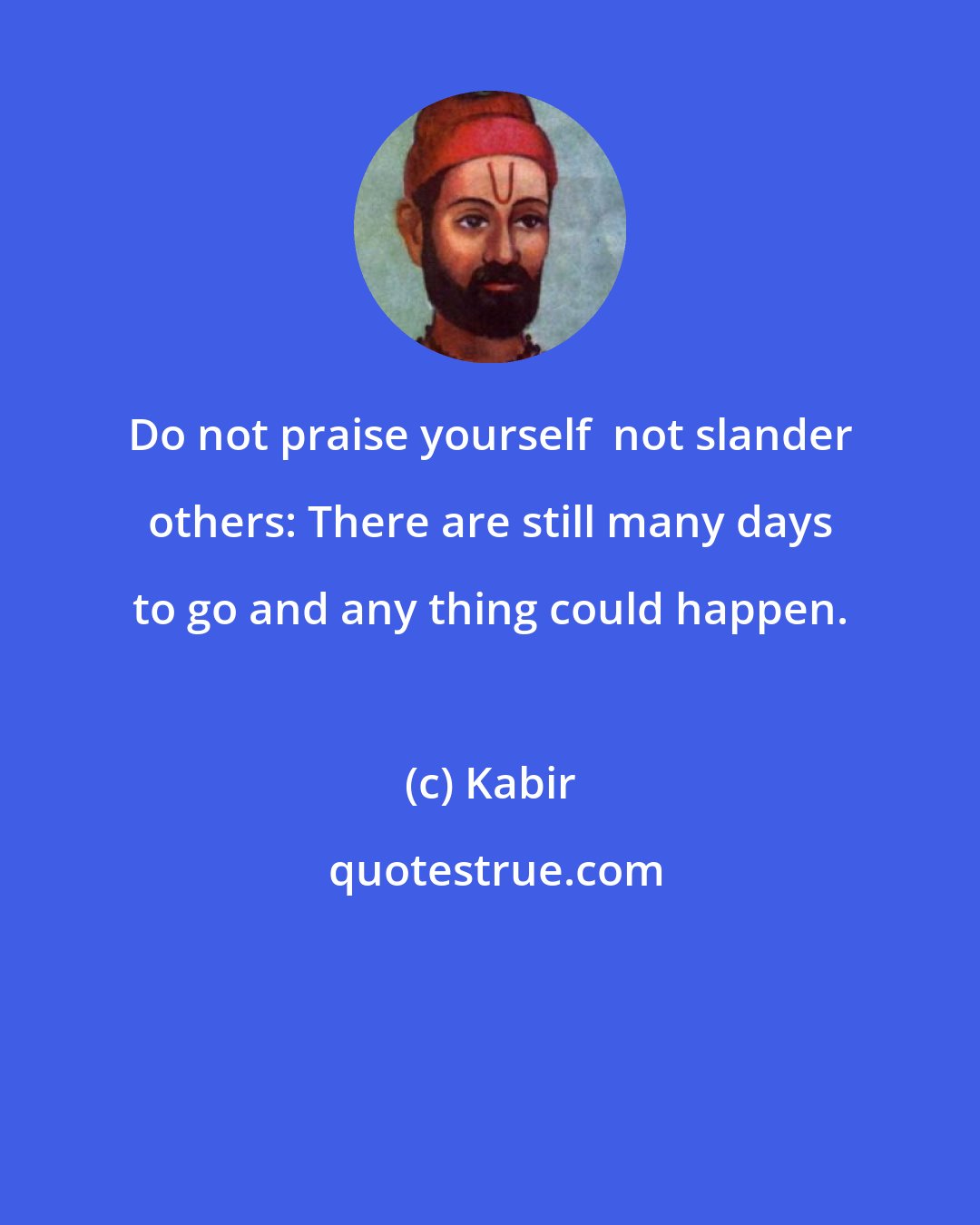 Kabir: Do not praise yourself  not slander others: There are still many days to go and any thing could happen.