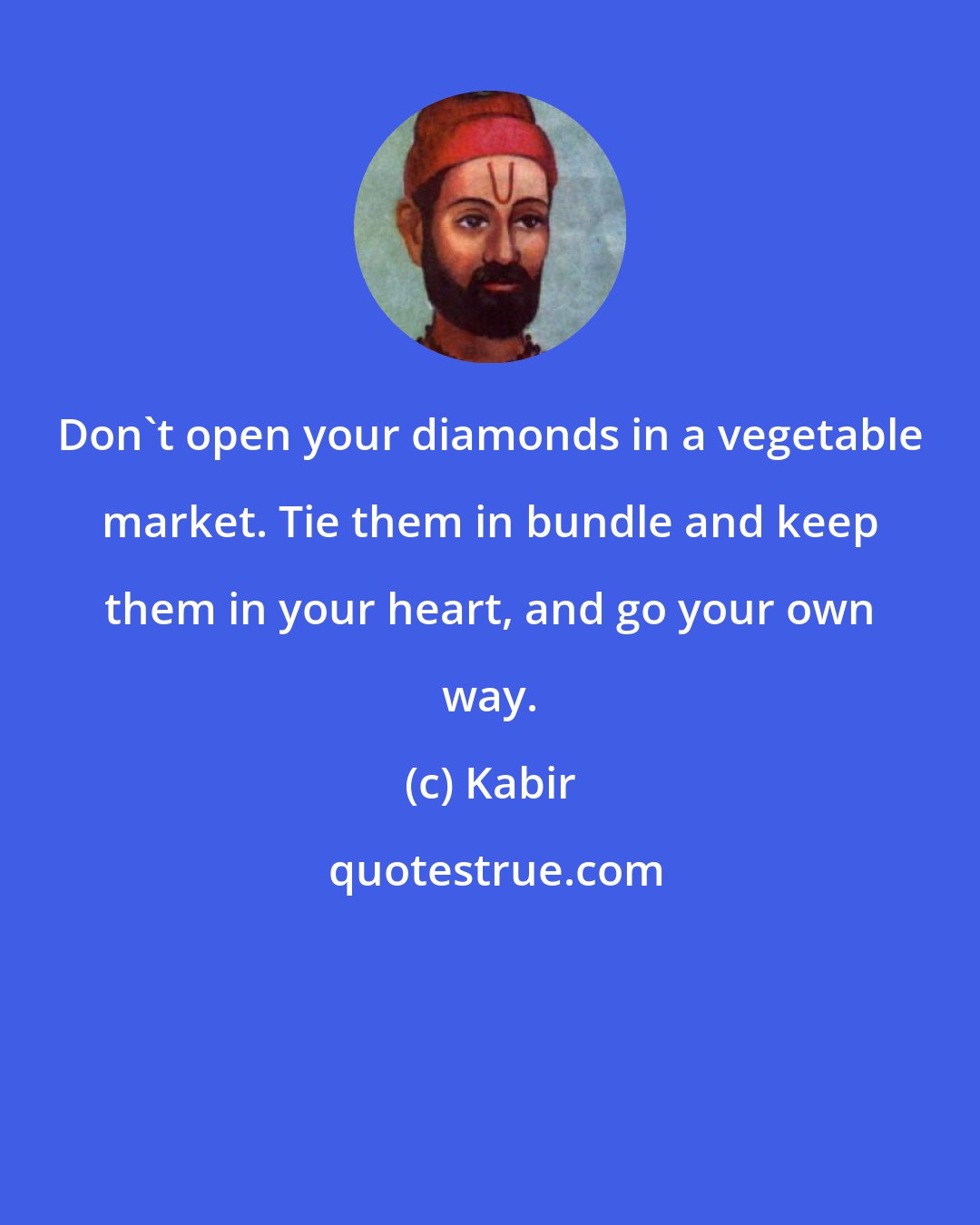 Kabir: Don't open your diamonds in a vegetable market. Tie them in bundle and keep them in your heart, and go your own way.