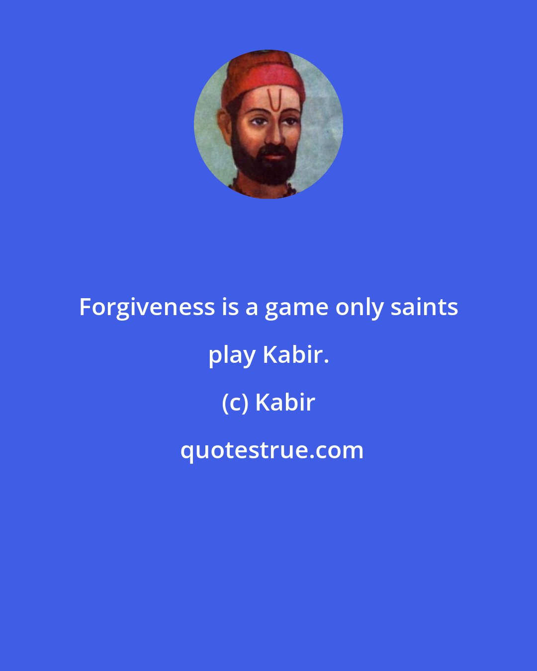 Kabir: Forgiveness is a game only saints play Kabir.