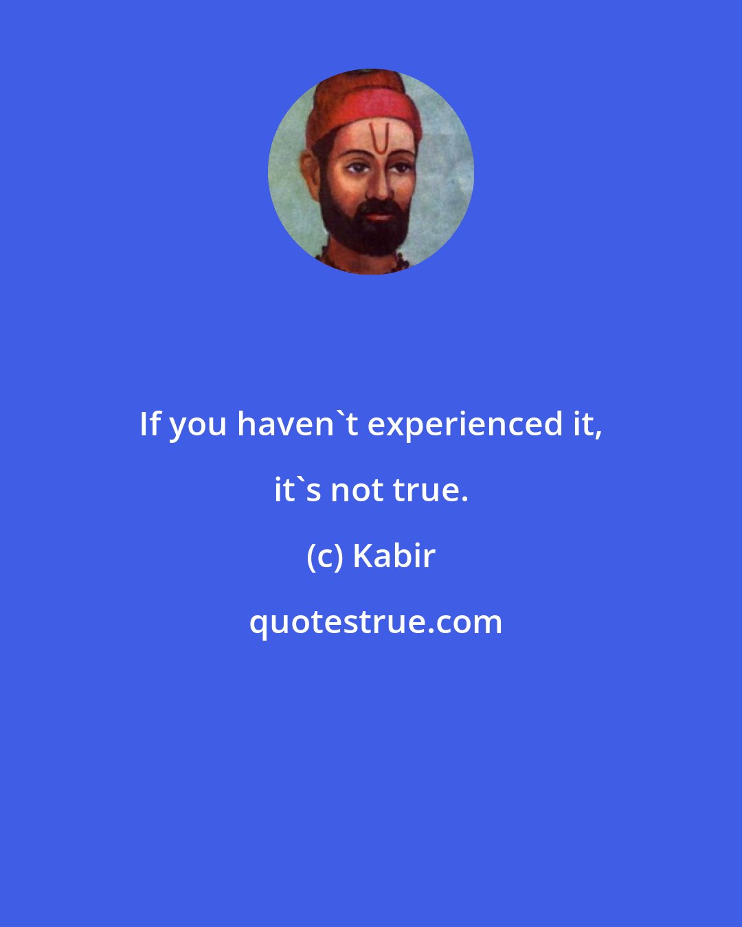 Kabir: If you haven't experienced it, it's not true.