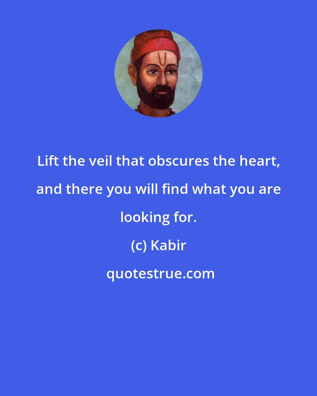 Kabir: Lift the veil that obscures the heart, and there you will find what you are looking for.