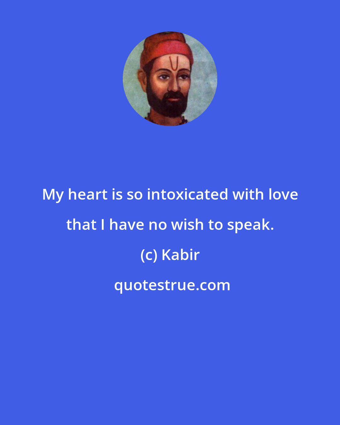 Kabir: My heart is so intoxicated with love that I have no wish to speak.