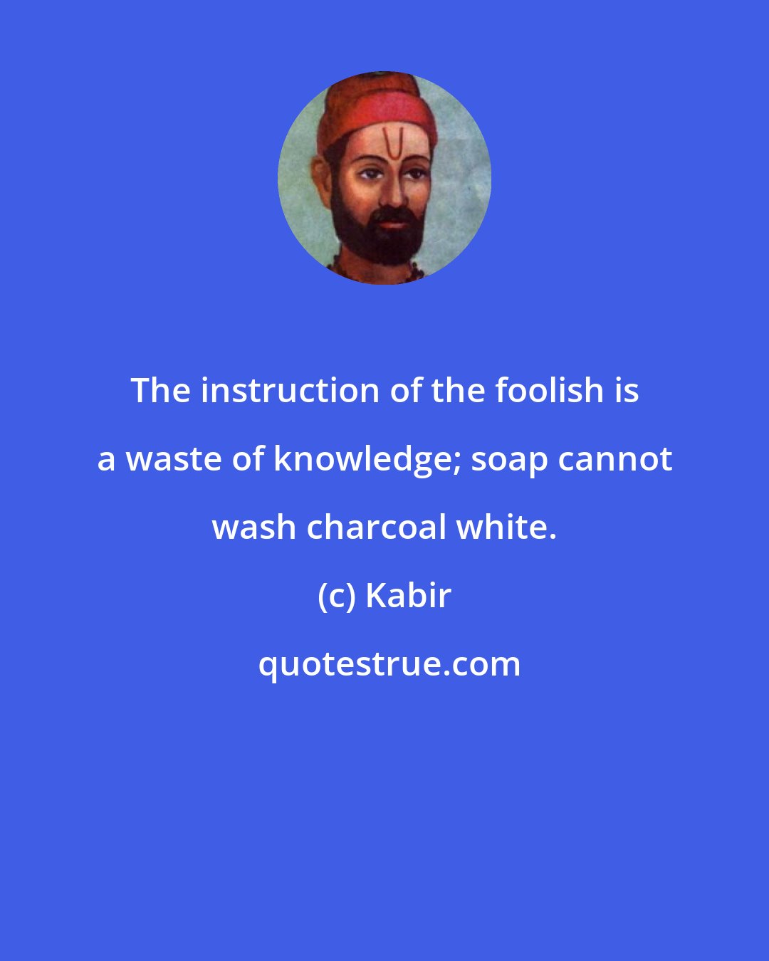 Kabir: The instruction of the foolish is a waste of knowledge; soap cannot wash charcoal white.