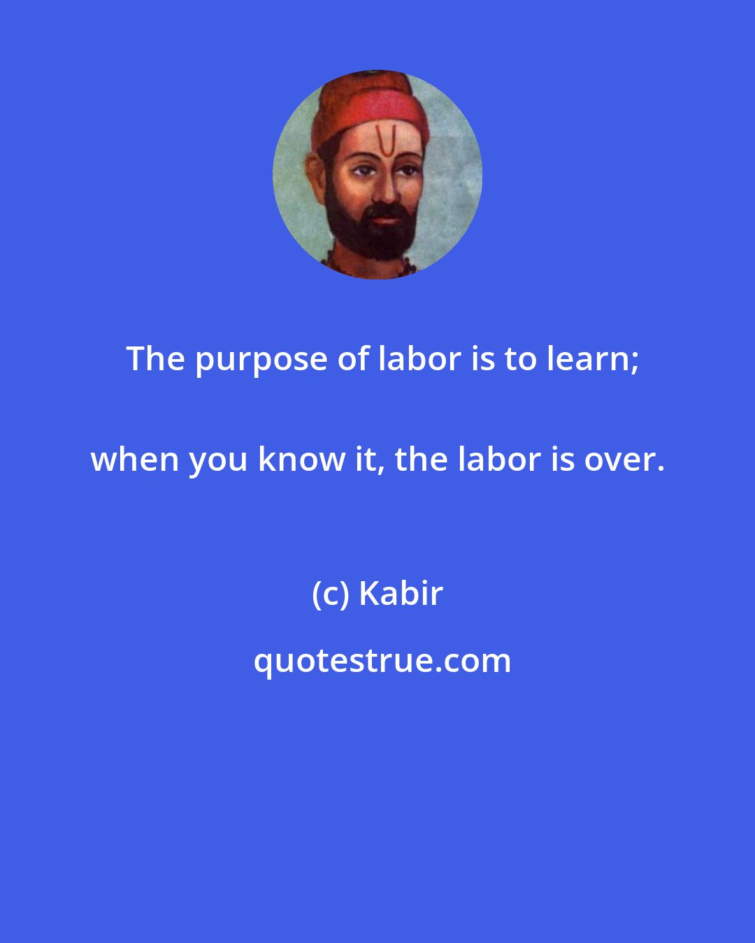 Kabir: The purpose of labor is to learn;
 when you know it, the labor is over.