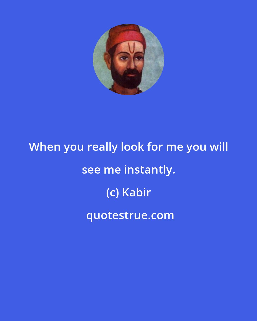 Kabir: When you really look for me you will see me instantly.