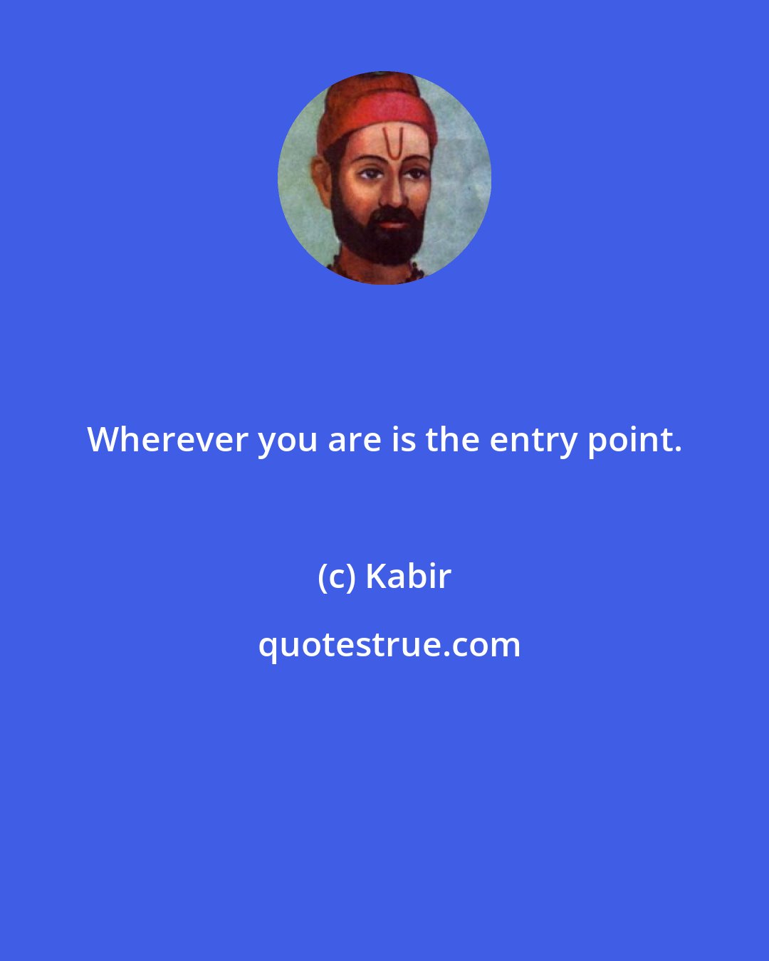 Kabir: Wherever you are is the entry point.