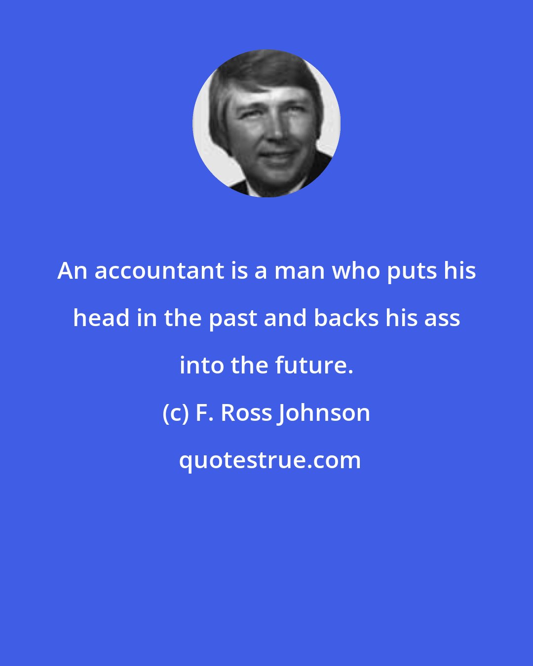 F. Ross Johnson: An accountant is a man who puts his head in the past and backs his ass into the future.