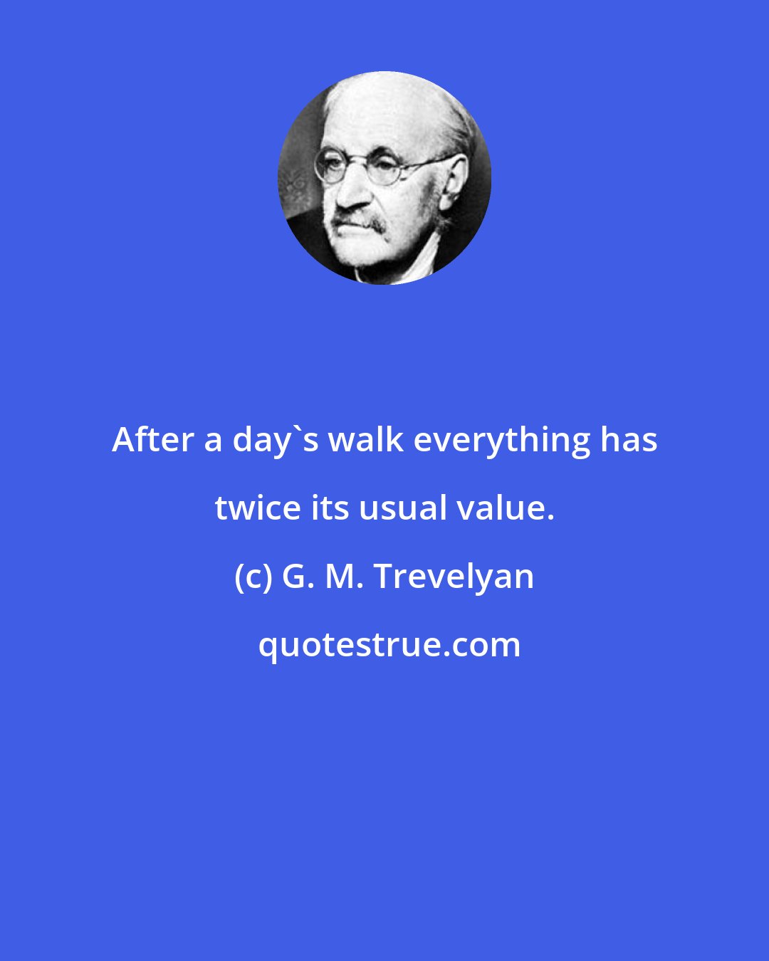 G. M. Trevelyan: After a day's walk everything has twice its usual value.