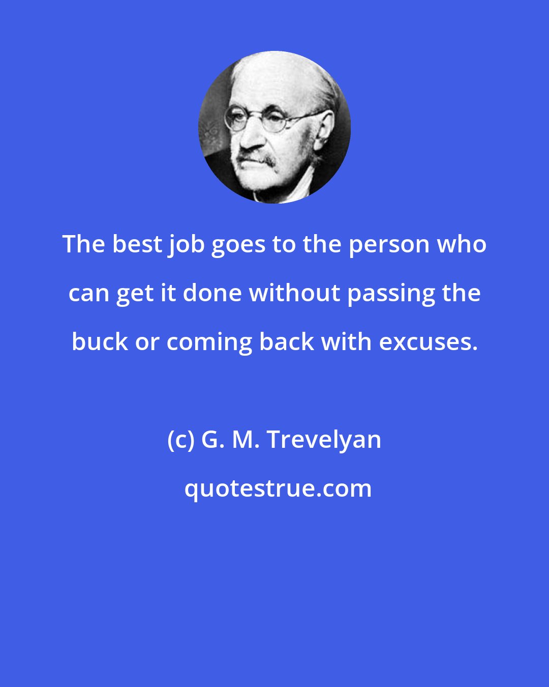 G. M. Trevelyan: The best job goes to the person who can get it done without passing the buck or coming back with excuses.