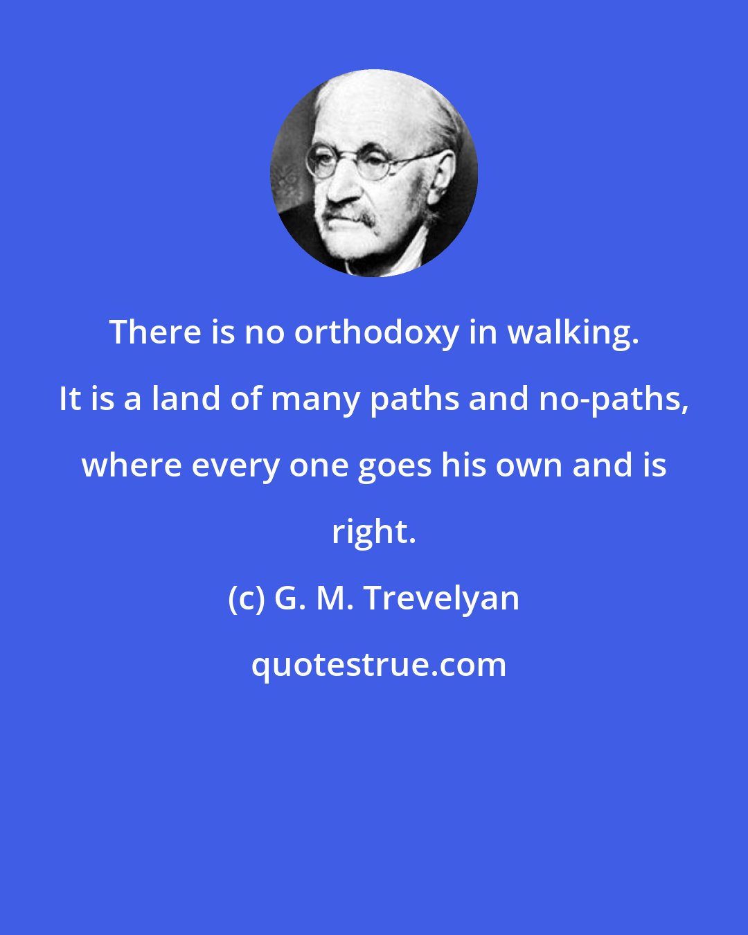 G. M. Trevelyan: There is no orthodoxy in walking. It is a land of many paths and no-paths, where every one goes his own and is right.