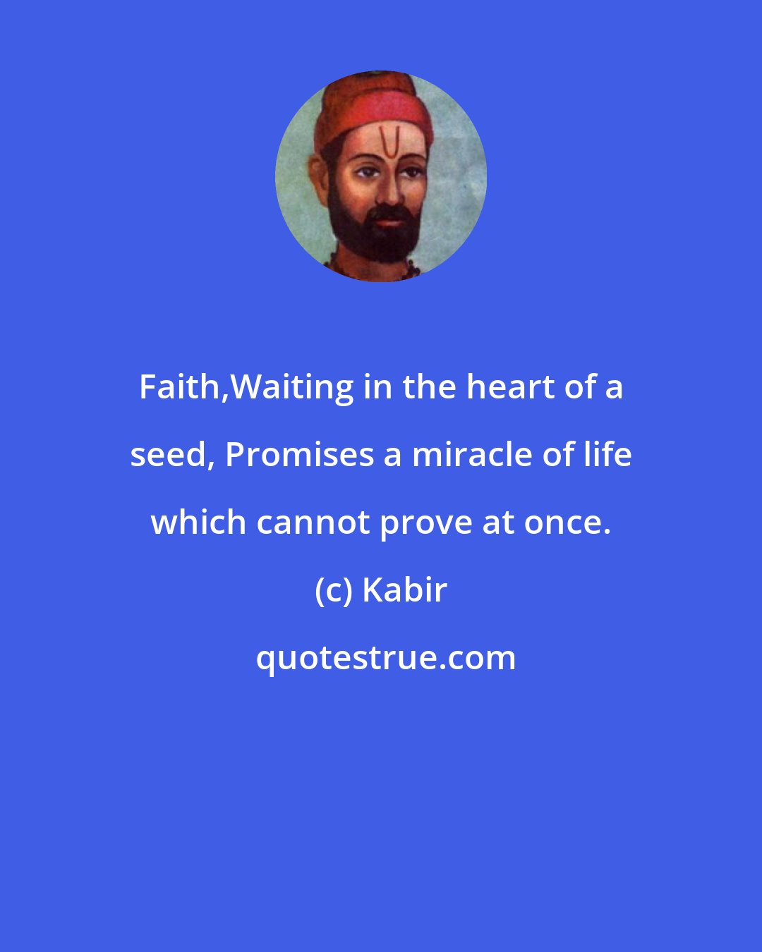 Kabir: Faith,Waiting in the heart of a seed, Promises a miracle of life which cannot prove at once.