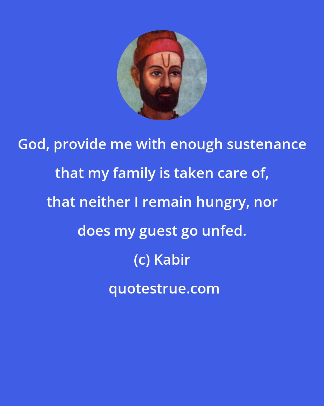 Kabir: God, provide me with enough sustenance that my family is taken care of, that neither I remain hungry, nor does my guest go unfed.