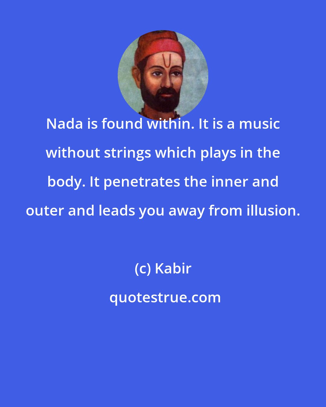 Kabir: Nada is found within. It is a music without strings which plays in the body. It penetrates the inner and outer and leads you away from illusion.