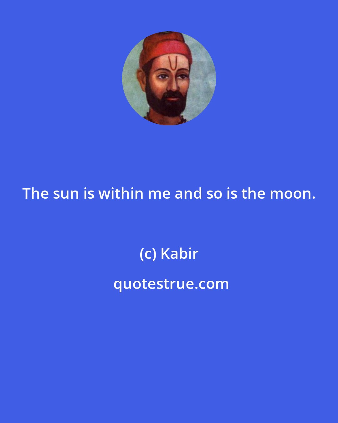 Kabir: The sun is within me and so is the moon.