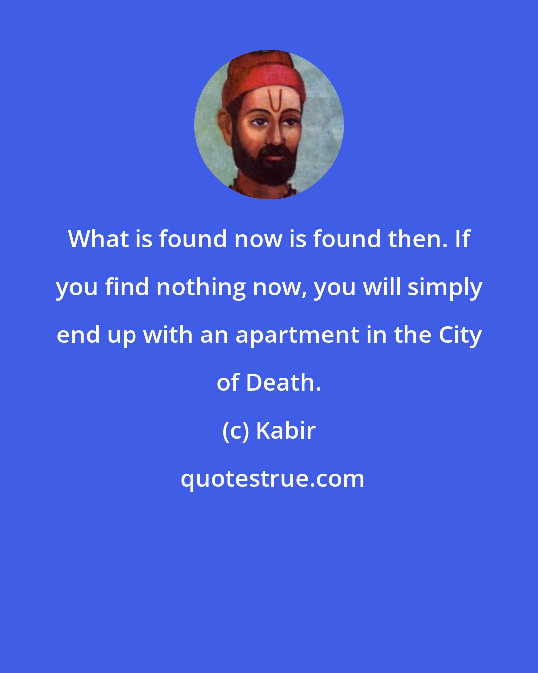 Kabir: What is found now is found then. If you find nothing now, you will simply end up with an apartment in the City of Death.