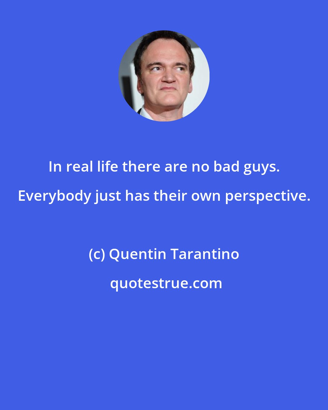 Quentin Tarantino: In real life there are no bad guys. Everybody just has their own perspective.