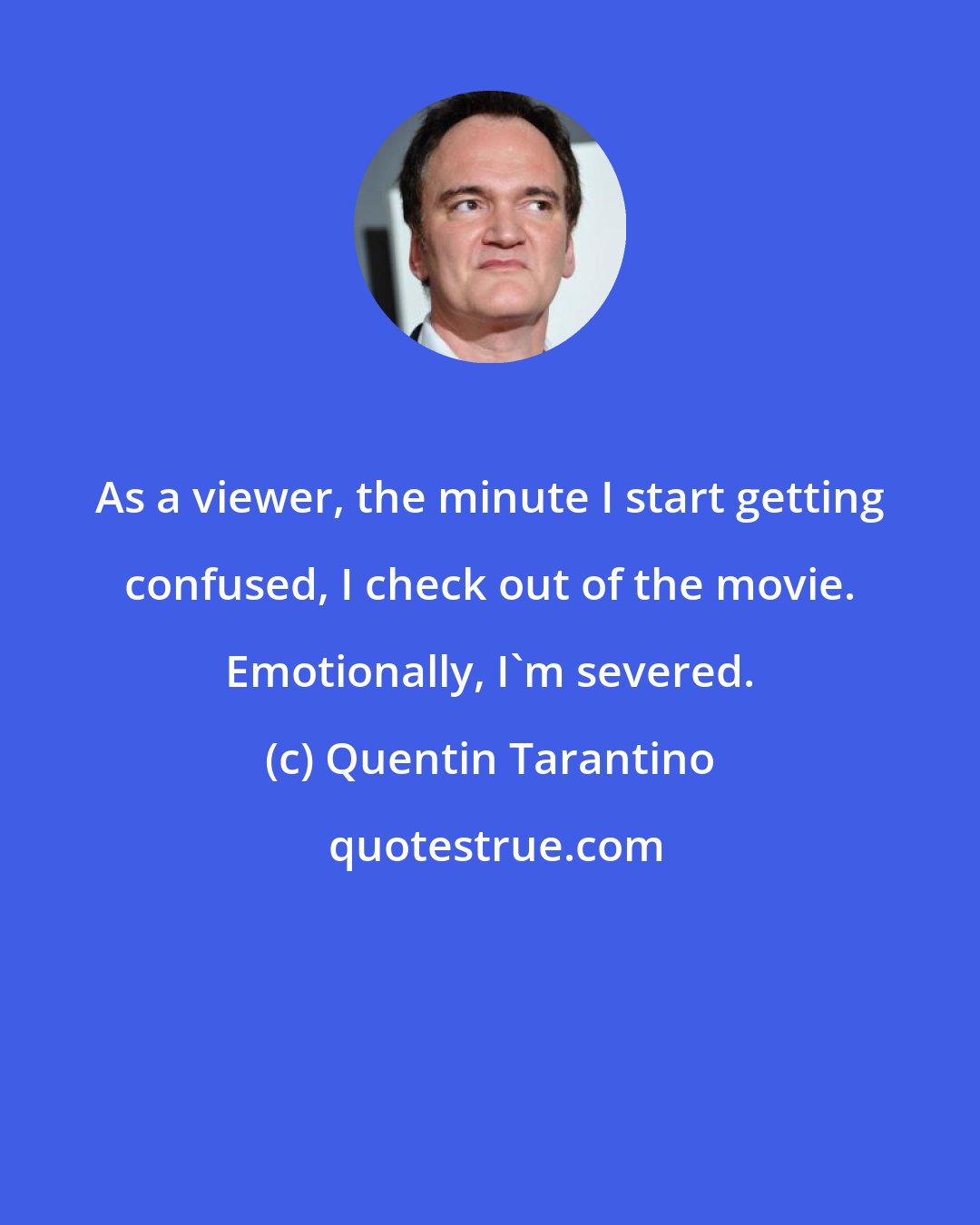 Quentin Tarantino: As a viewer, the minute I start getting confused, I check out of the movie. Emotionally, I'm severed.