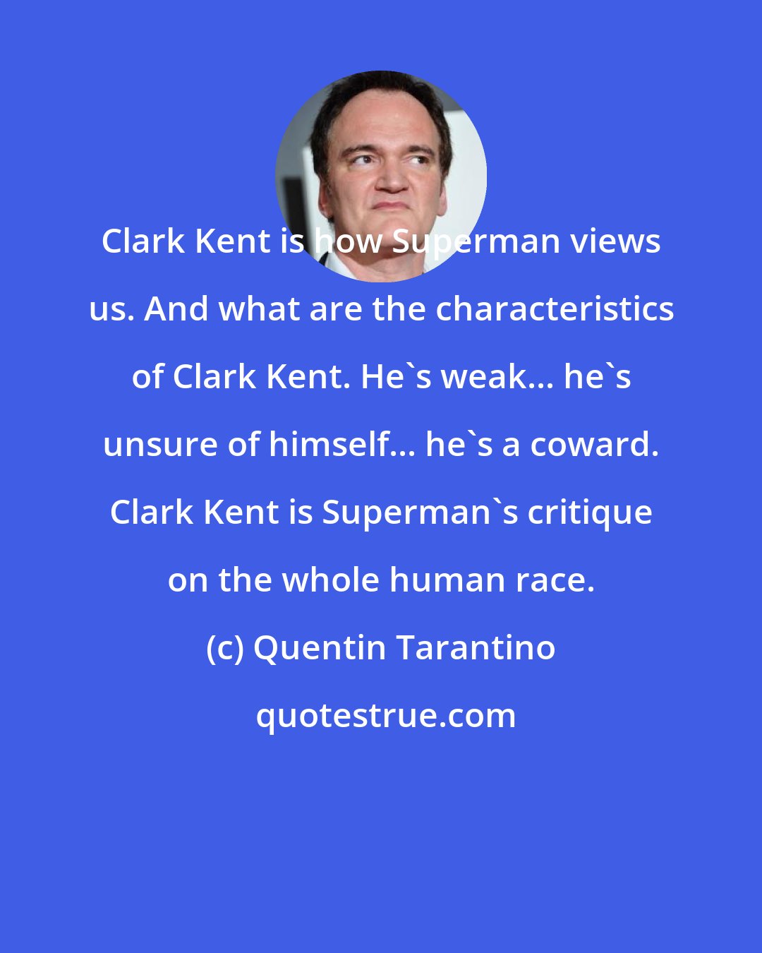 Quentin Tarantino: Clark Kent is how Superman views us. And what are the characteristics of Clark Kent. He's weak... he's unsure of himself... he's a coward. Clark Kent is Superman's critique on the whole human race.