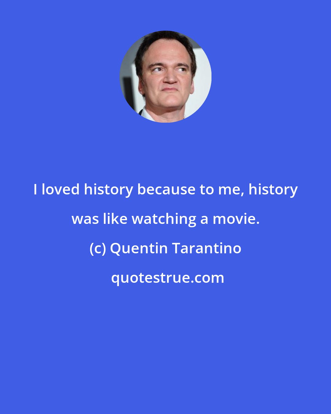 Quentin Tarantino: I loved history because to me, history was like watching a movie.