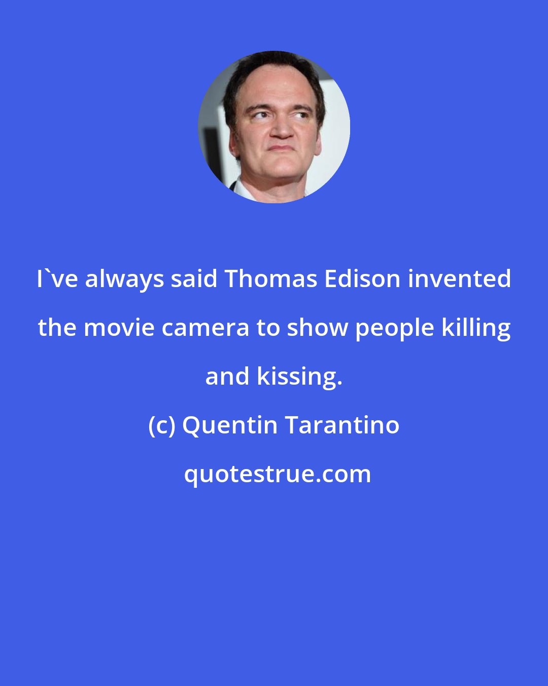 Quentin Tarantino: I've always said Thomas Edison invented the movie camera to show people killing and kissing.