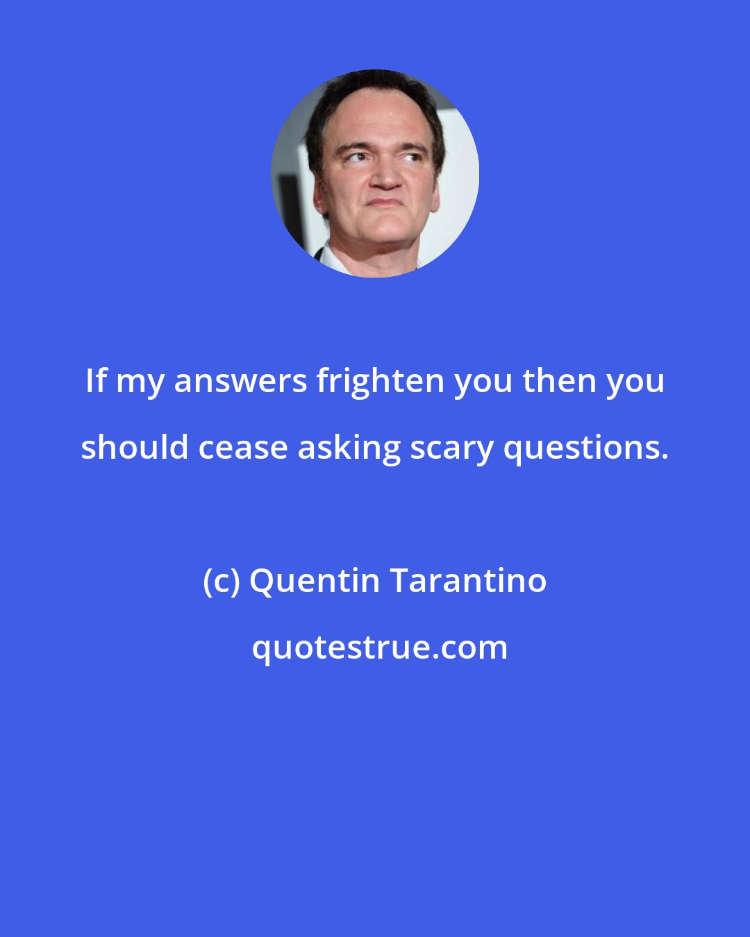 Quentin Tarantino: If my answers frighten you then you should cease asking scary questions.