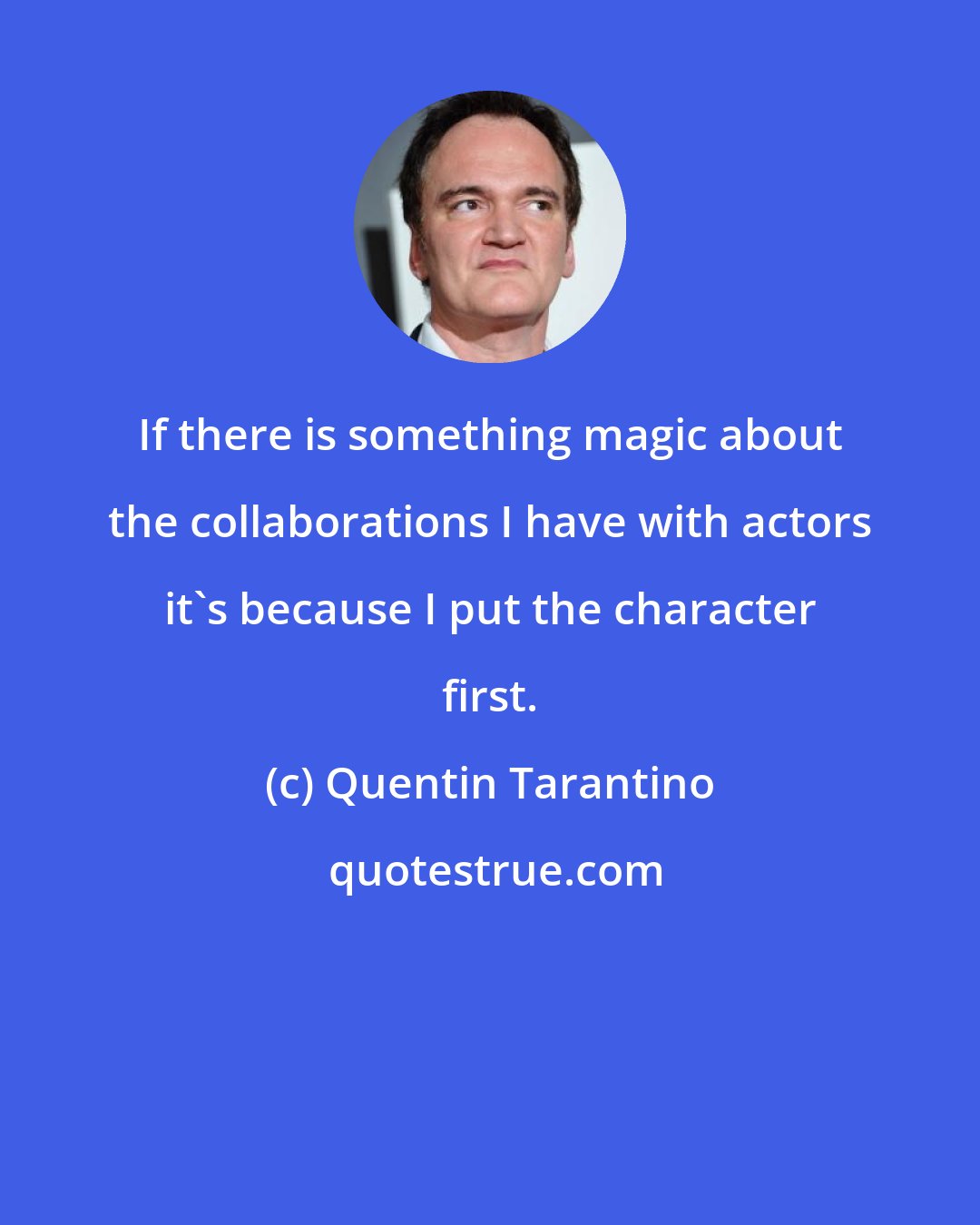 Quentin Tarantino: If there is something magic about the collaborations I have with actors it's because I put the character first.