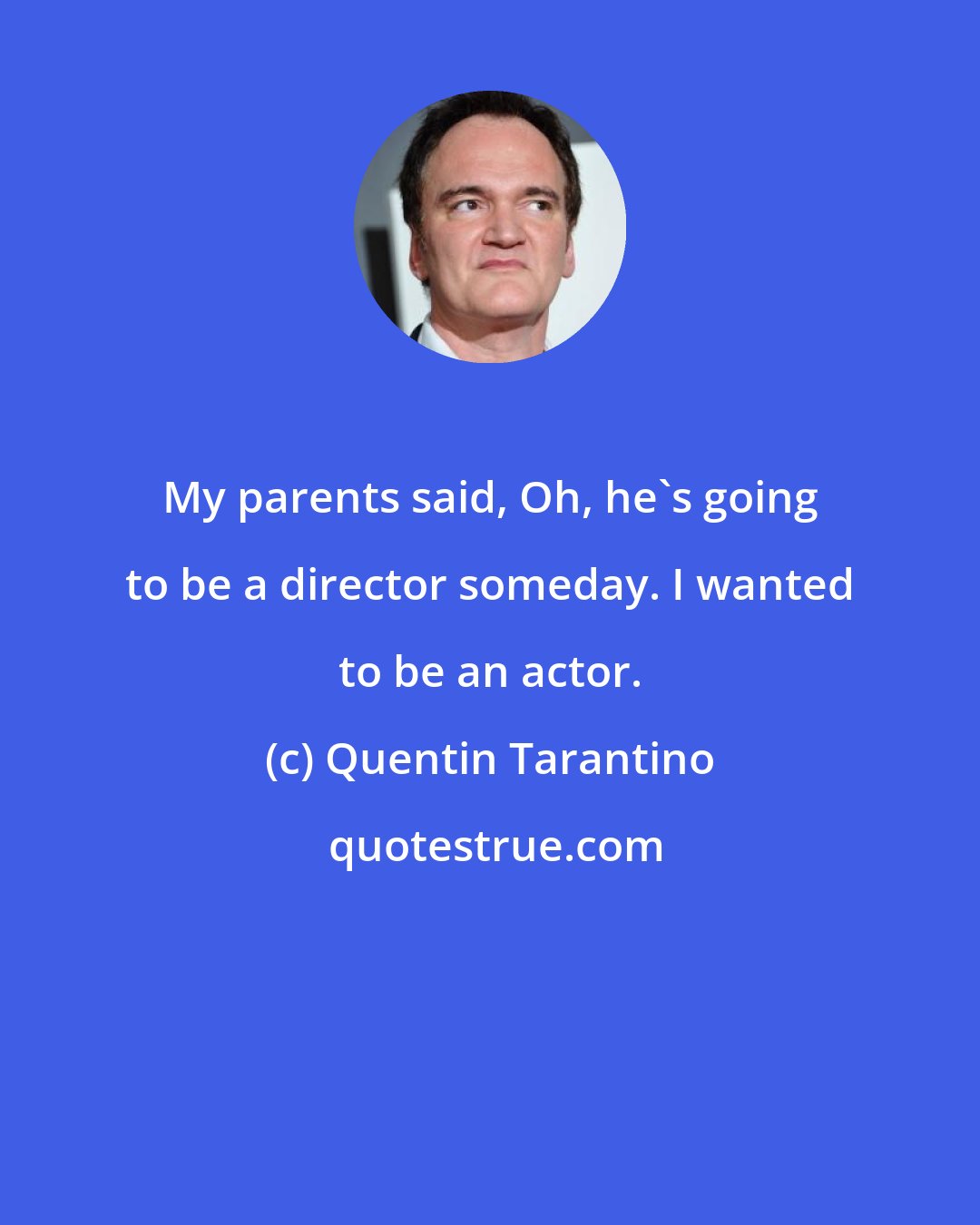 Quentin Tarantino: My parents said, Oh, he's going to be a director someday. I wanted to be an actor.