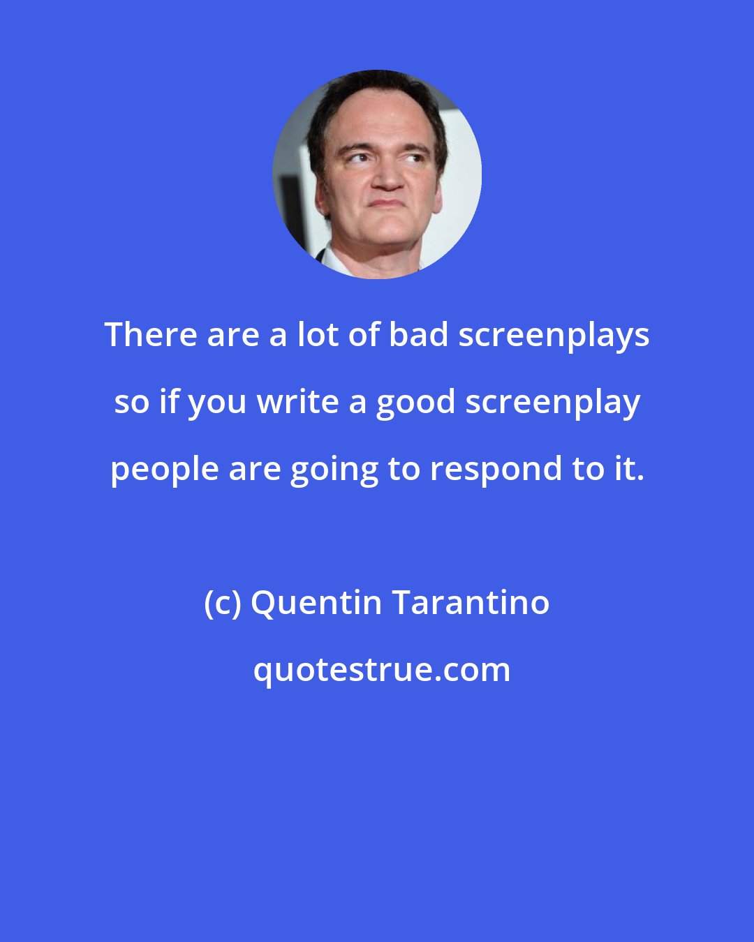 Quentin Tarantino: There are a lot of bad screenplays so if you write a good screenplay people are going to respond to it.