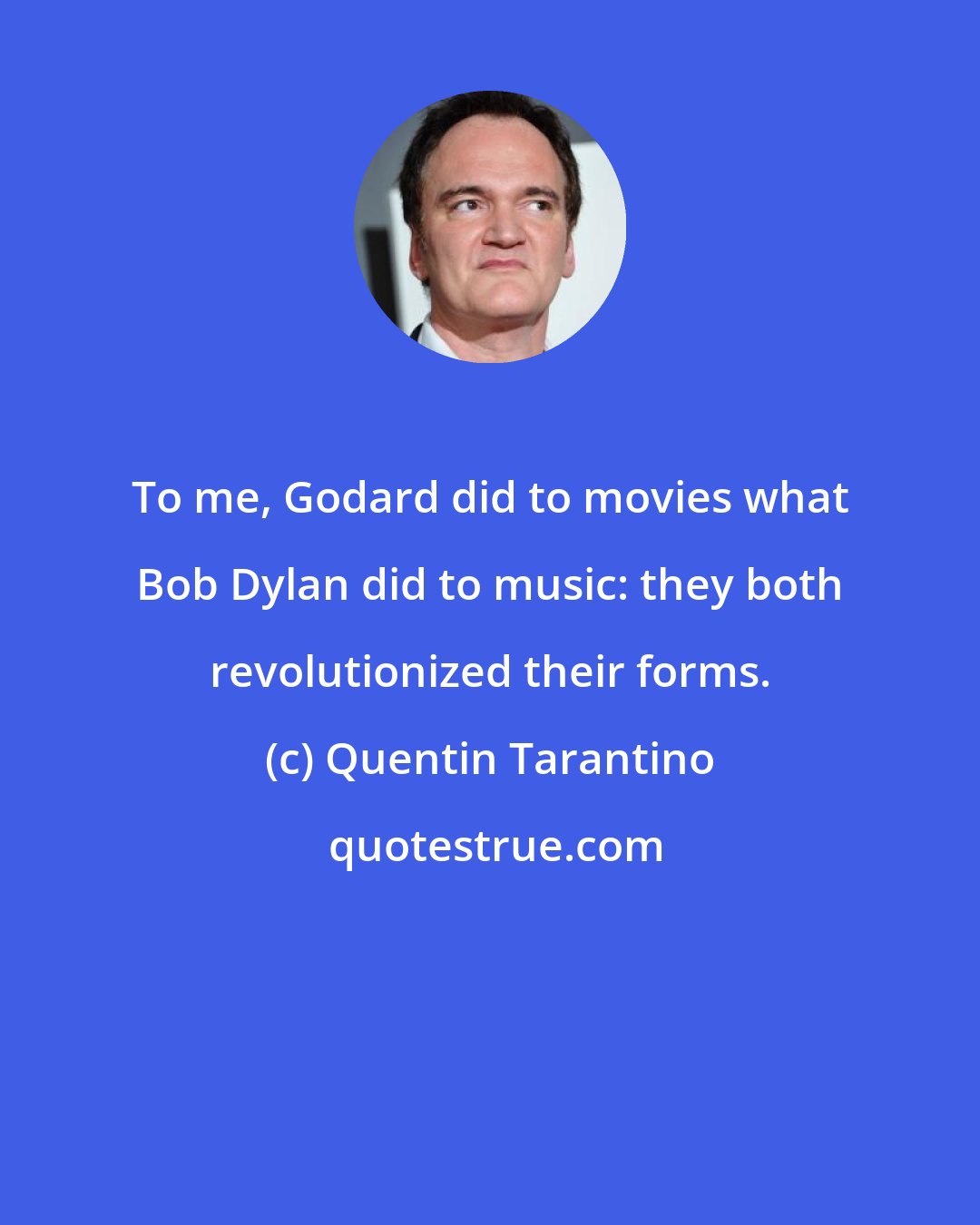 Quentin Tarantino: To me, Godard did to movies what Bob Dylan did to music: they both revolutionized their forms.