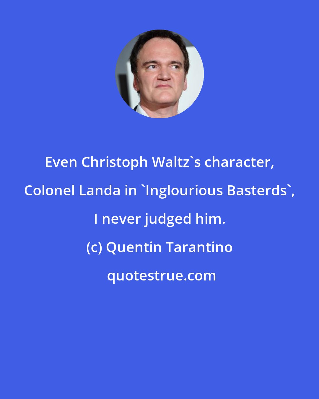 Quentin Tarantino: Even Christoph Waltz's character, Colonel Landa in 'Inglourious Basterds', I never judged him.