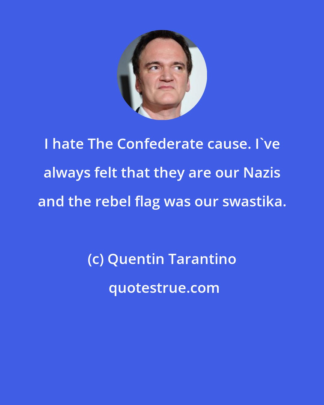 Quentin Tarantino: I hate The Confederate cause. I've always felt that they are our Nazis and the rebel flag was our swastika.