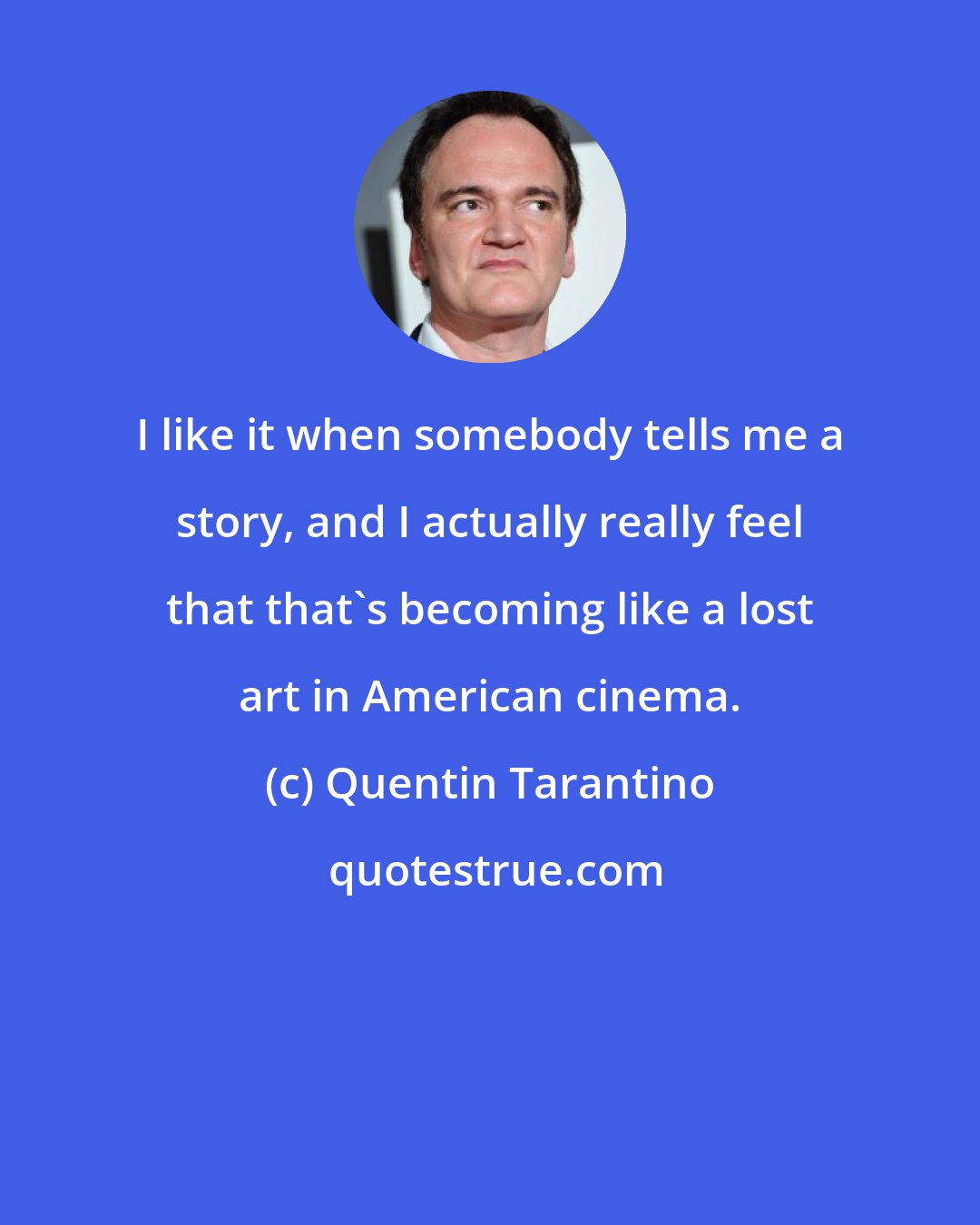 Quentin Tarantino: I like it when somebody tells me a story, and I actually really feel that that's becoming like a lost art in American cinema.