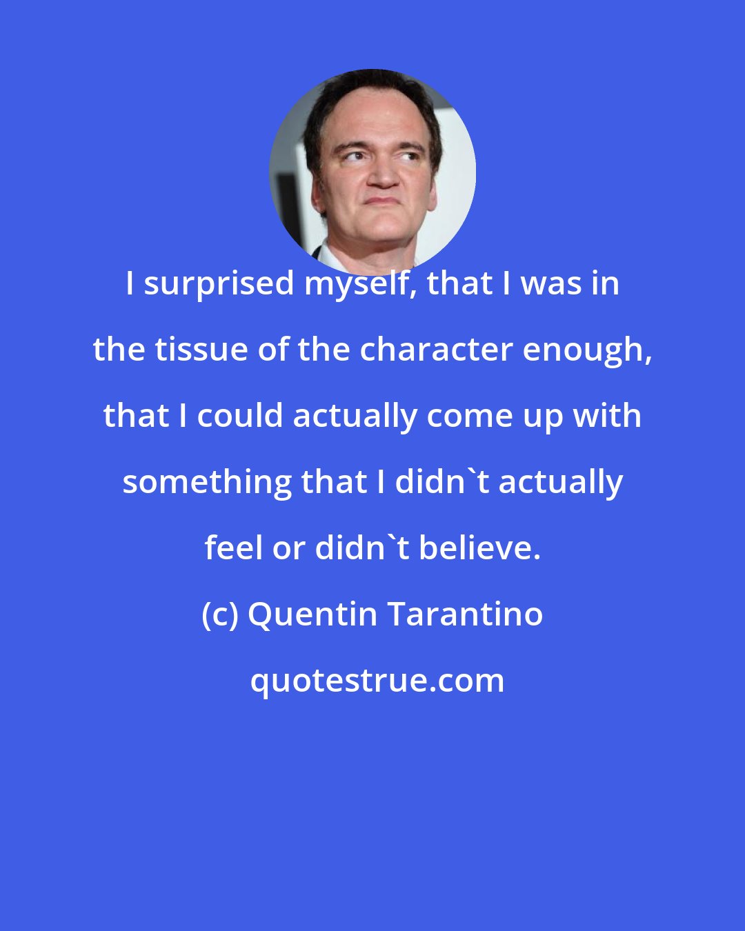 Quentin Tarantino: I surprised myself, that I was in the tissue of the character enough, that I could actually come up with something that I didn't actually feel or didn't believe.