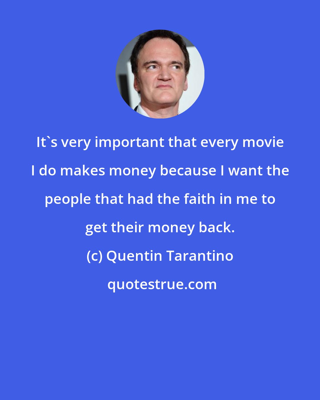 Quentin Tarantino: It's very important that every movie I do makes money because I want the people that had the faith in me to get their money back.