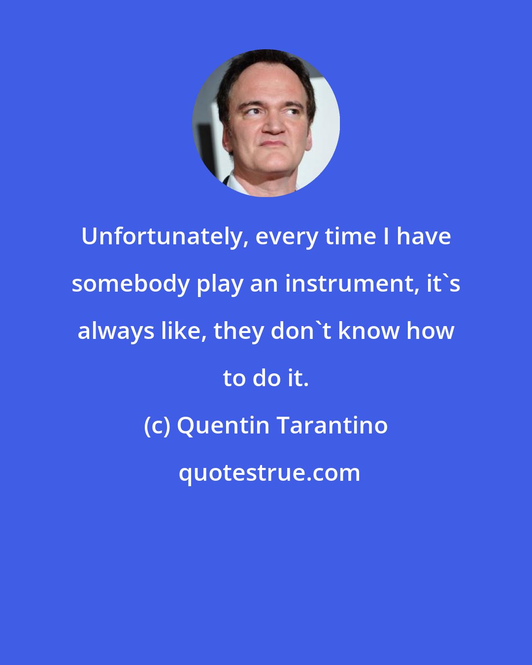 Quentin Tarantino: Unfortunately, every time I have somebody play an instrument, it's always like, they don't know how to do it.