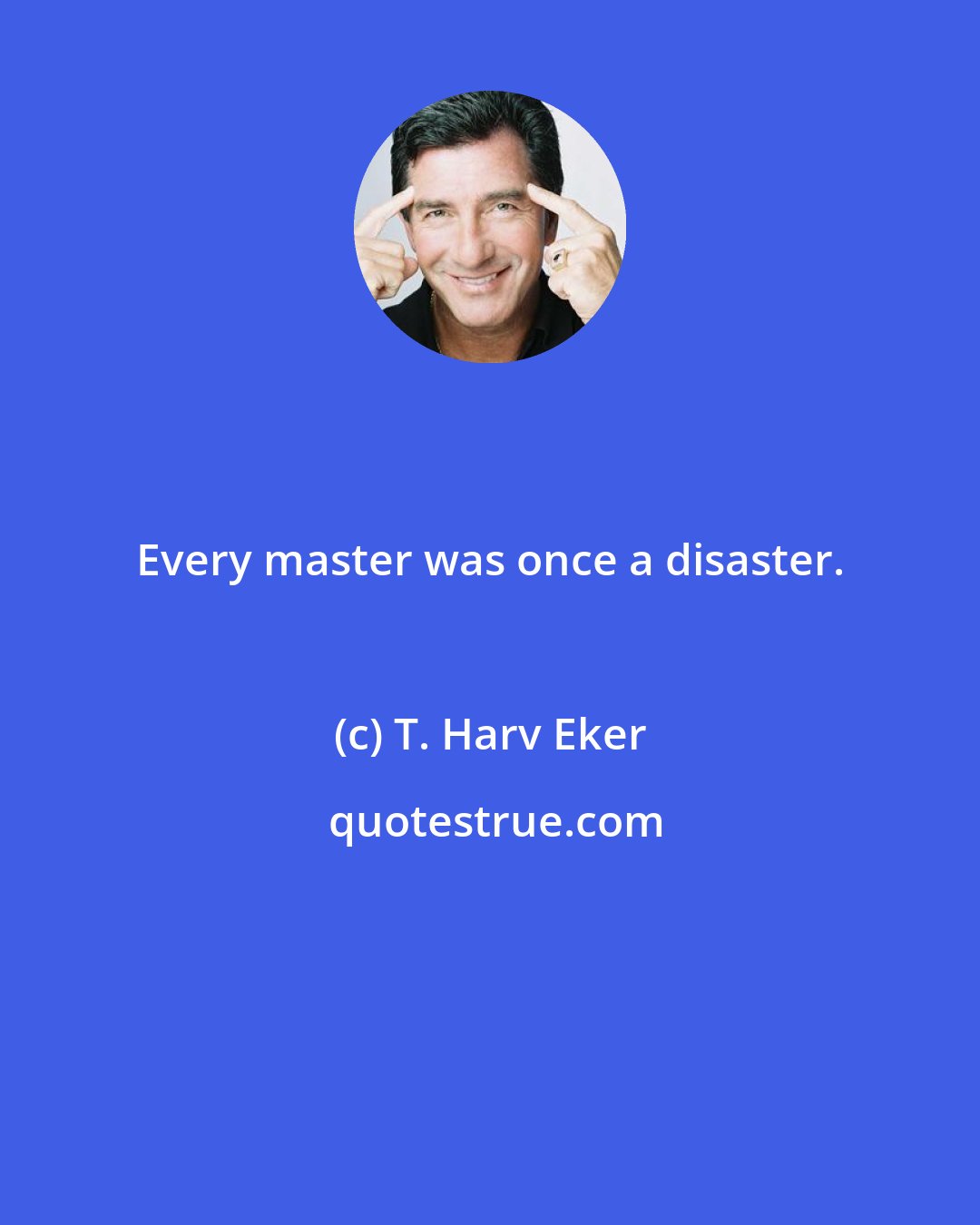 T. Harv Eker: Every master was once a disaster.