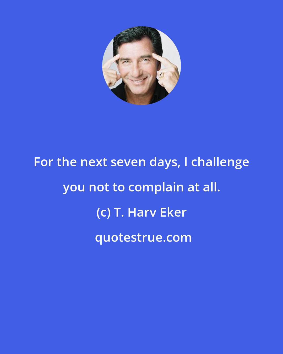 T. Harv Eker: For the next seven days, I challenge you not to complain at all.