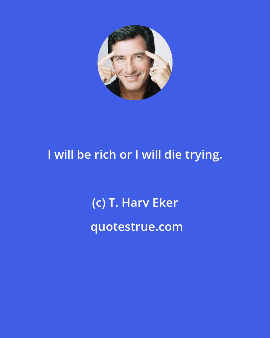 T. Harv Eker: I will be rich or I will die trying.