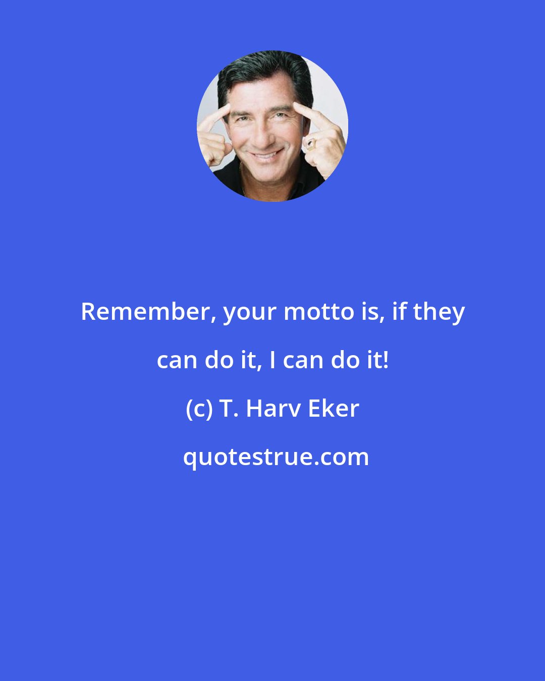 T. Harv Eker: Remember, your motto is, if they can do it, I can do it!