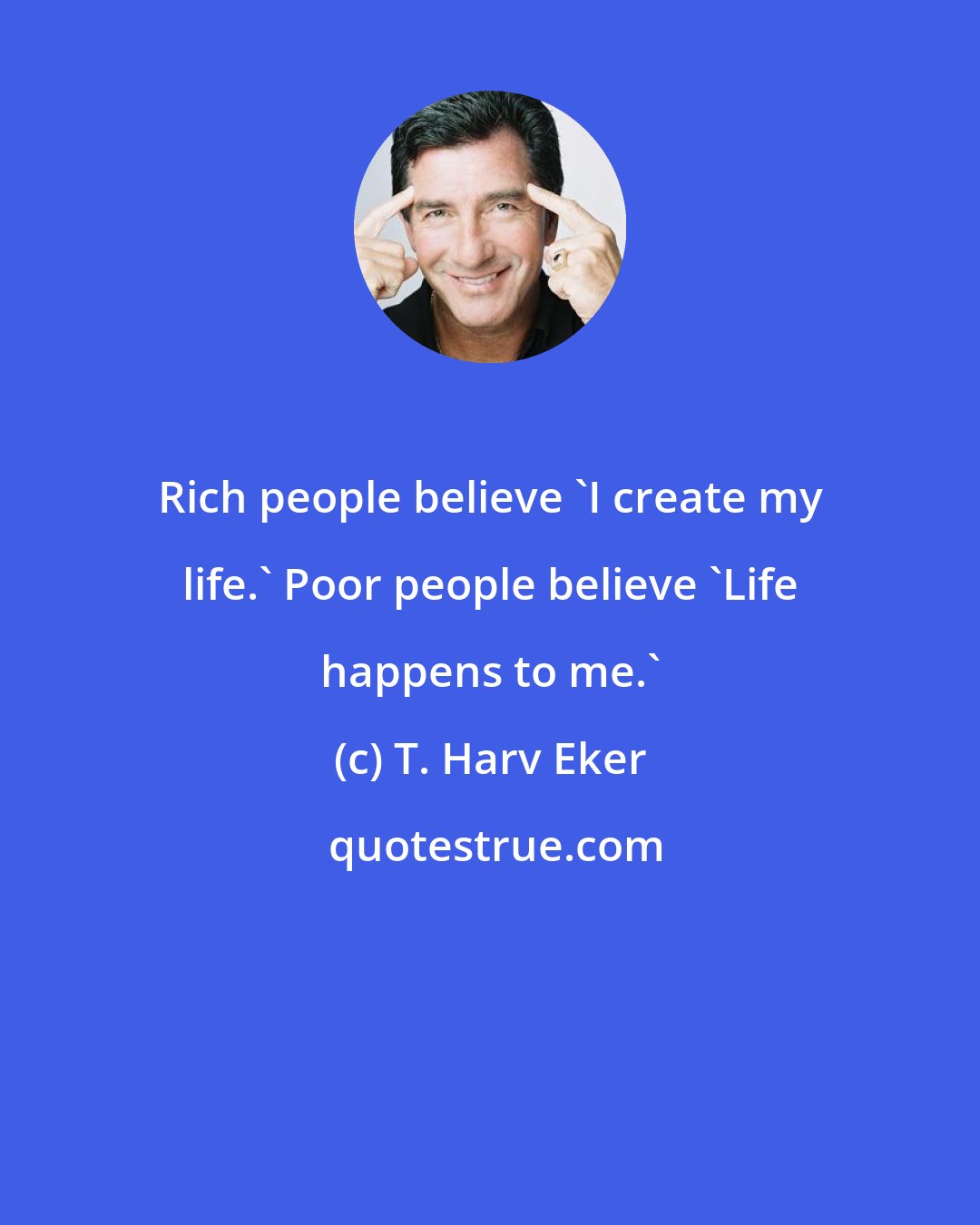 T. Harv Eker: Rich people believe 'I create my life.' Poor people believe 'Life happens to me.'