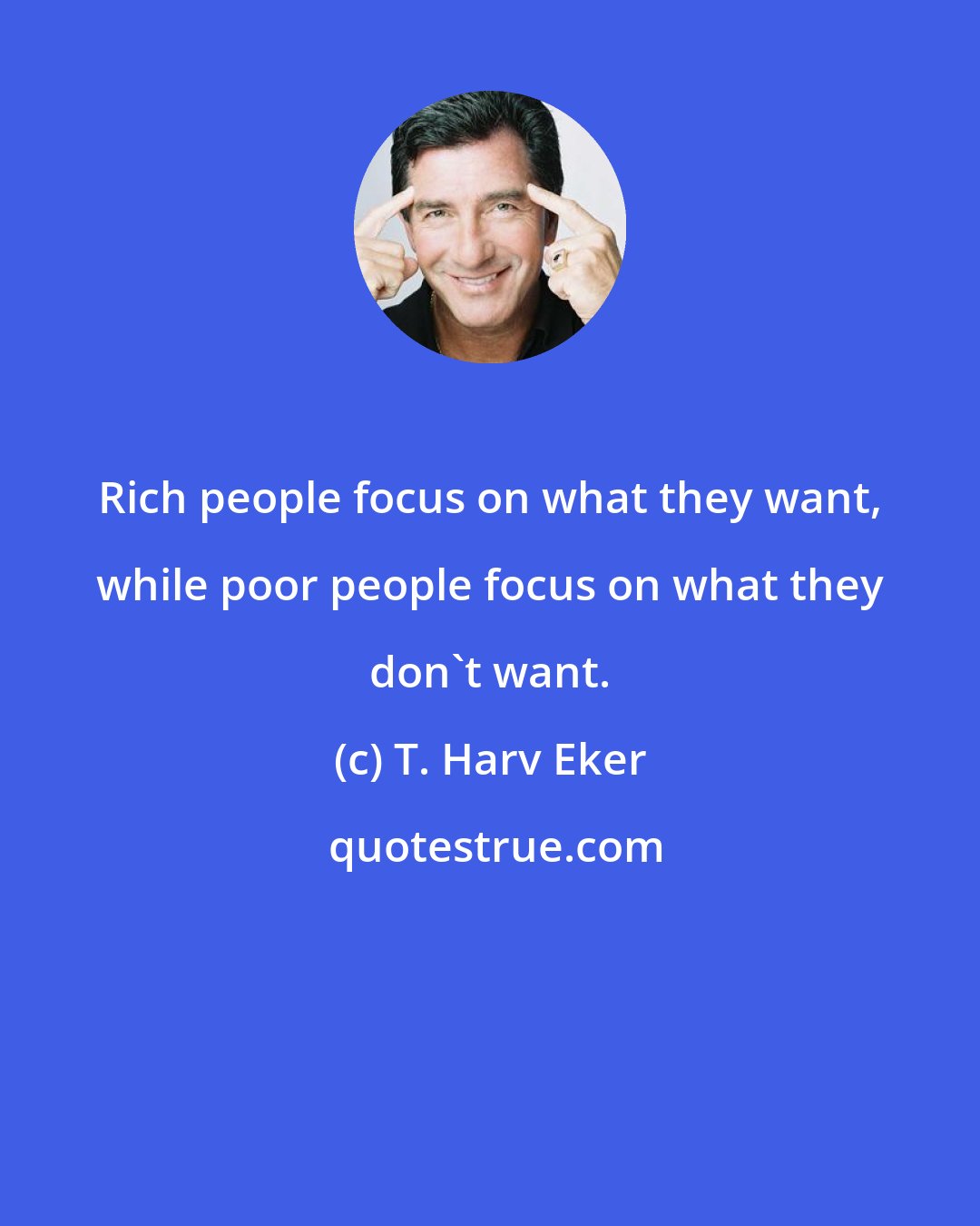 T. Harv Eker: Rich people focus on what they want, while poor people focus on what they don't want.