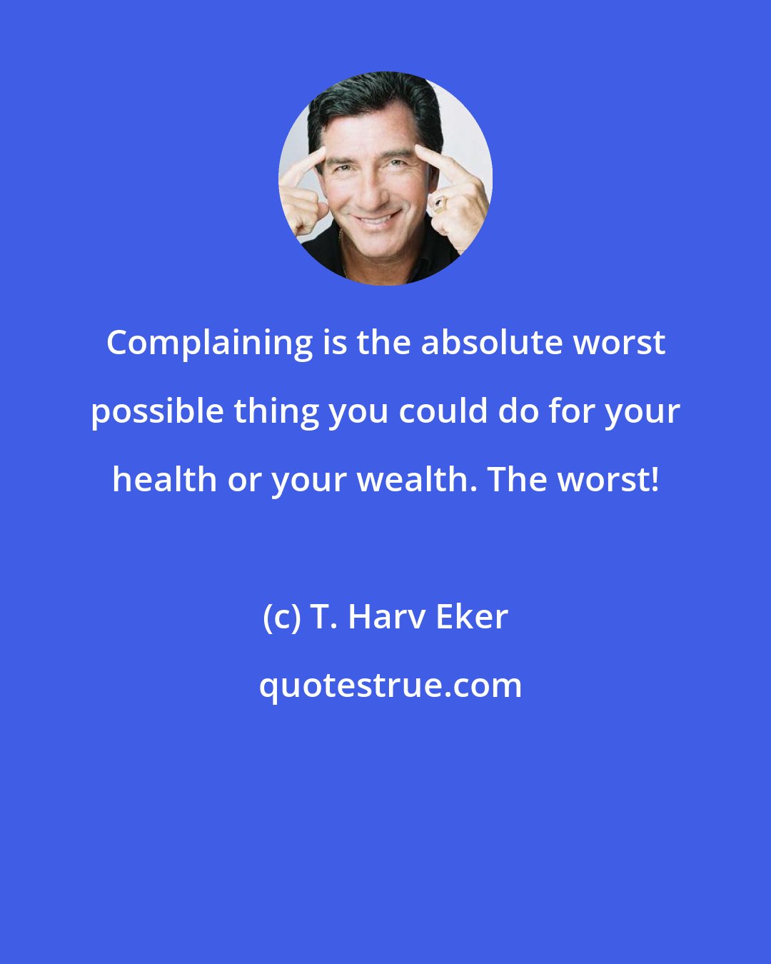 T. Harv Eker: Complaining is the absolute worst possible thing you could do for your health or your wealth. The worst!