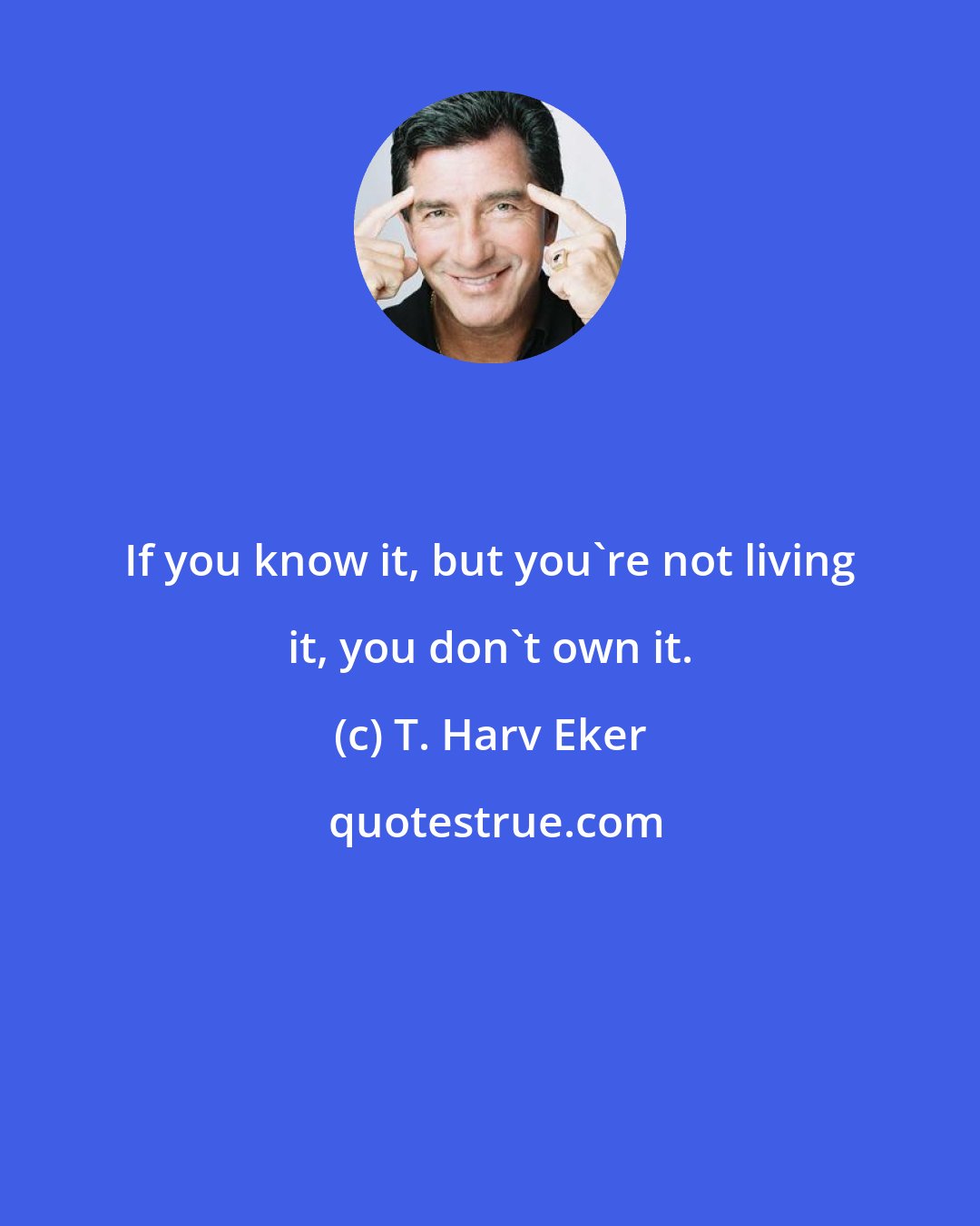 T. Harv Eker: If you know it, but you're not living it, you don't own it.