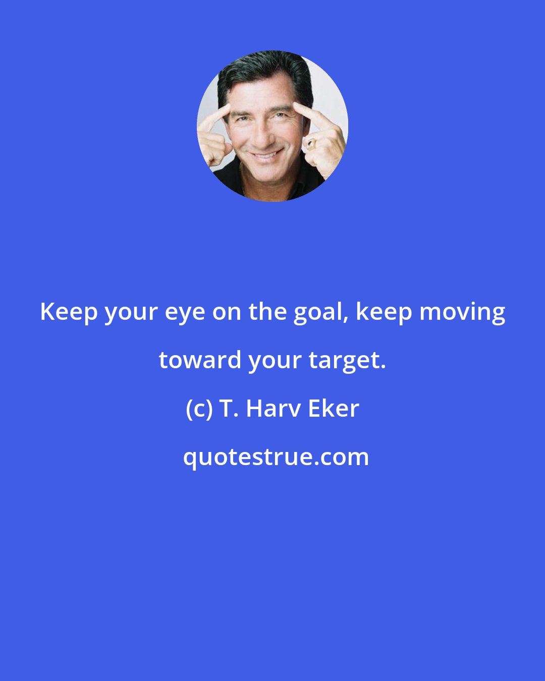 T. Harv Eker: Keep your eye on the goal, keep moving toward your target.