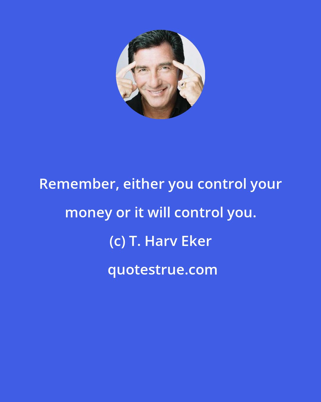 T. Harv Eker: Remember, either you control your money or it will control you.
