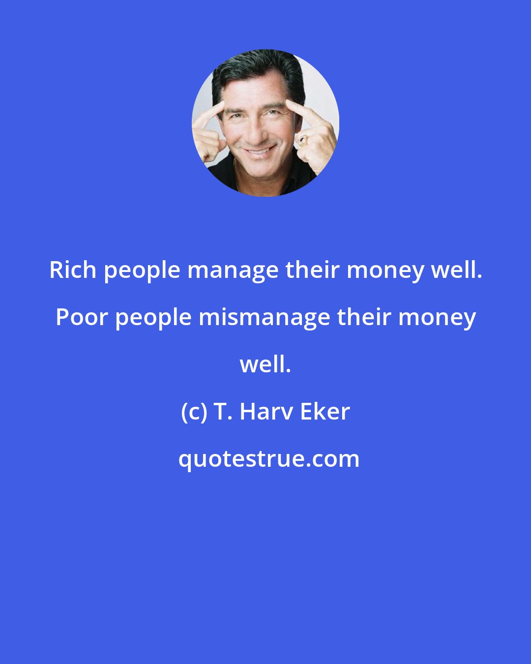 T. Harv Eker: Rich people manage their money well. Poor people mismanage their money well.