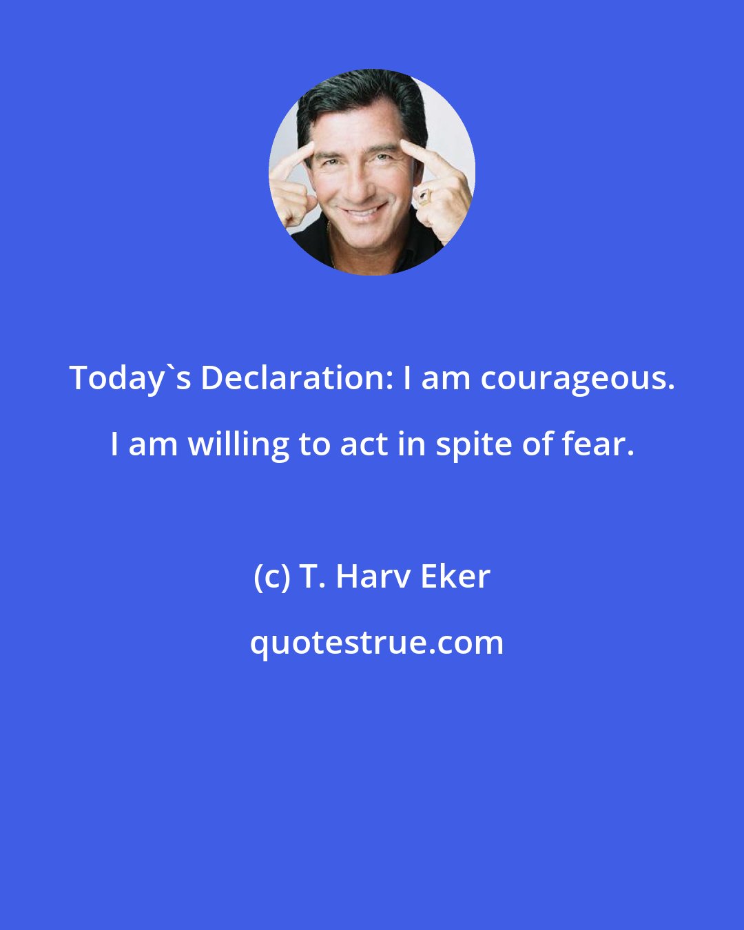 T. Harv Eker: Today's Declaration: I am courageous. I am willing to act in spite of fear.