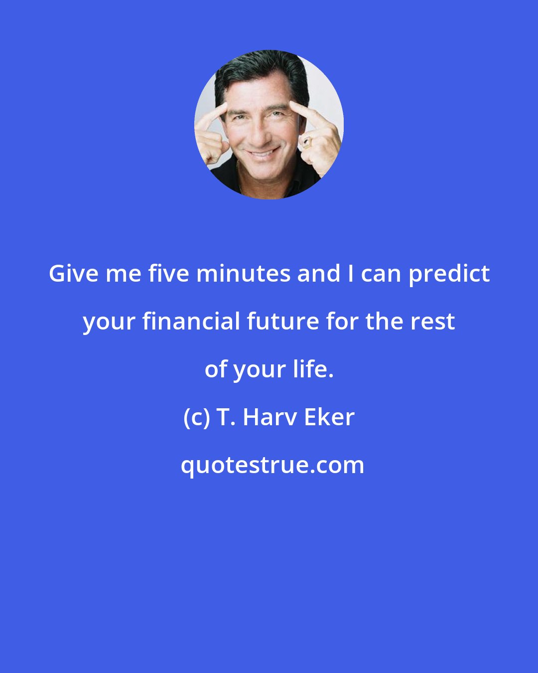 T. Harv Eker: Give me five minutes and I can predict your financial future for the rest of your life.
