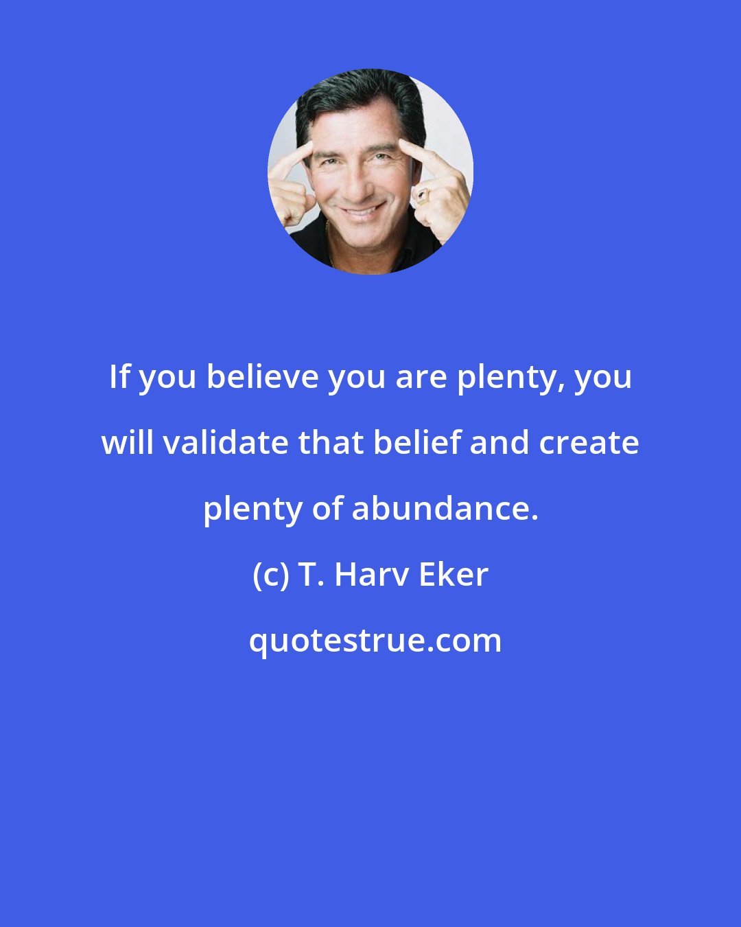 T. Harv Eker: If you believe you are plenty, you will validate that belief and create plenty of abundance.